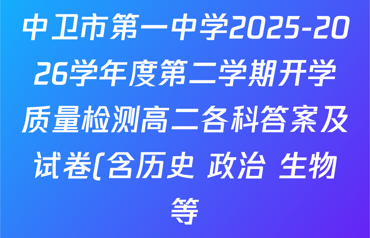 中卫市第一中学2025-2026学年度第二学期开学质量检测高二各科答案及试卷(含历史 政治 生物等)